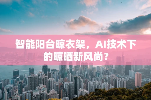 智能阳台晾衣架，AI技术下的晾晒新风尚？