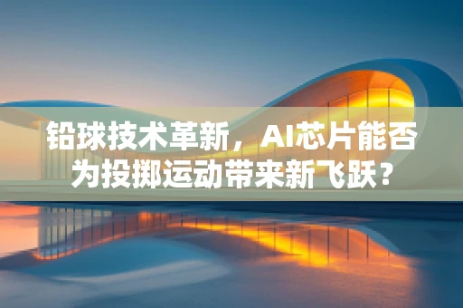 铅球技术革新，AI芯片能否为投掷运动带来新飞跃？