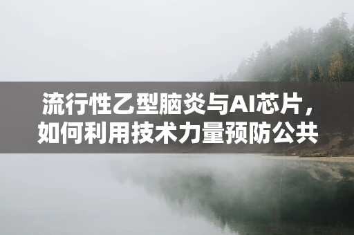 流行性乙型脑炎与AI芯片，如何利用技术力量预防公共卫生危机？