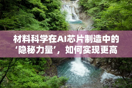 材料科学在AI芯片制造中的‘隐秘力量’，如何实现更高效、更稳定的性能？