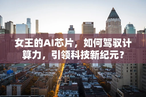 女王的AI芯片，如何驾驭计算力，引领科技新纪元？