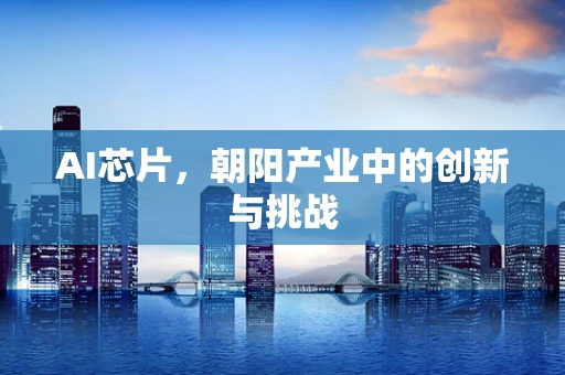 AI芯片，朝阳产业中的创新与挑战