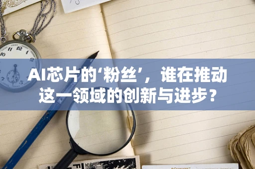 AI芯片的‘粉丝’，谁在推动这一领域的创新与进步？