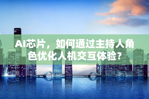 AI芯片，如何通过主持人角色优化人机交互体验？