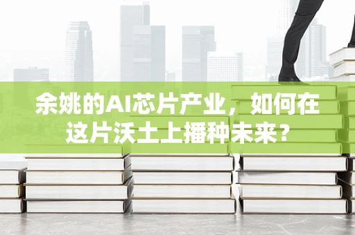 余姚的AI芯片产业，如何在这片沃土上播种未来？