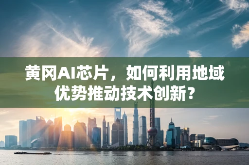 黄冈AI芯片，如何利用地域优势推动技术创新？