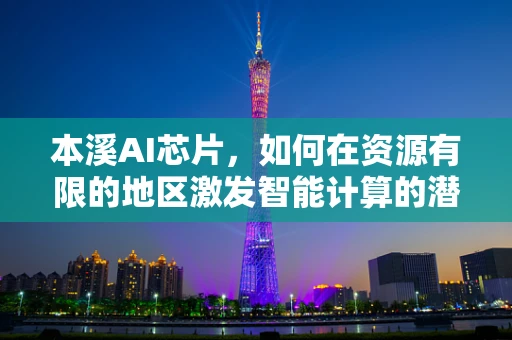 本溪AI芯片，如何在资源有限的地区激发智能计算的潜力？