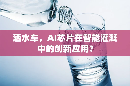 洒水车，AI芯片在智能灌溉中的创新应用？