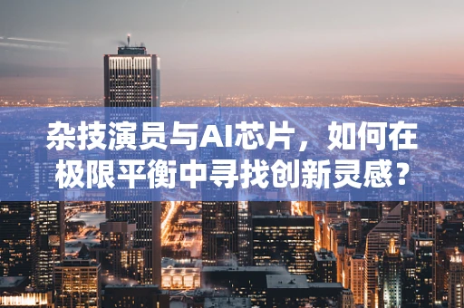 杂技演员与AI芯片，如何在极限平衡中寻找创新灵感？