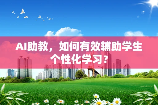 AI助教，如何有效辅助学生个性化学习？