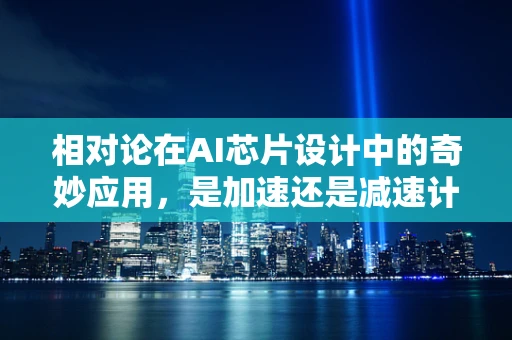 相对论在AI芯片设计中的奇妙应用，是加速还是减速计算之旅？