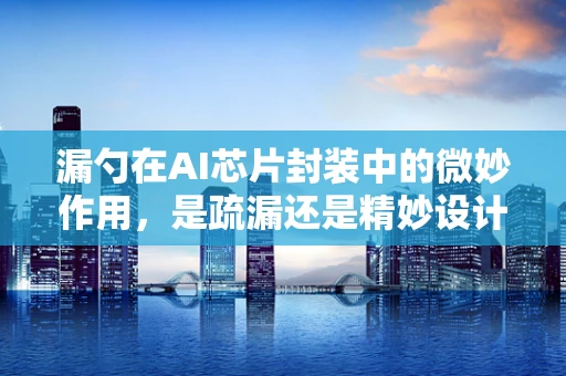 漏勺在AI芯片封装中的微妙作用，是疏漏还是精妙设计？