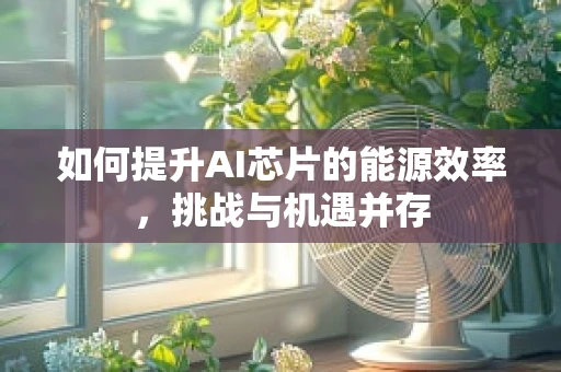 如何提升AI芯片的能源效率，挑战与机遇并存