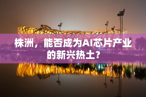 株洲，能否成为AI芯片产业的新兴热土？
