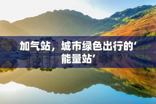 加气站，城市绿色出行的‘能量站’