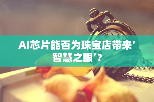 AI芯片能否为珠宝店带来‘智慧之眼’？