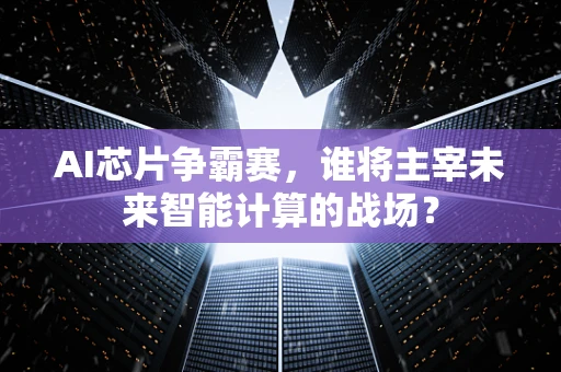 AI芯片争霸赛，谁将主宰未来智能计算的战场？