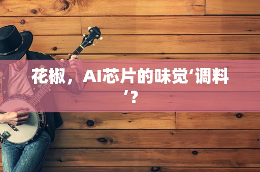 花椒，AI芯片的味觉‘调料’？