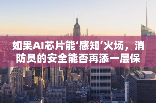 如果AI芯片能‘感知’火场，消防员的安全能否再添一层保障？