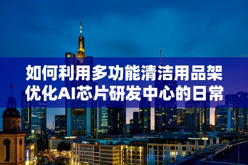 如何利用多功能清洁用品架优化AI芯片研发中心的日常维护？