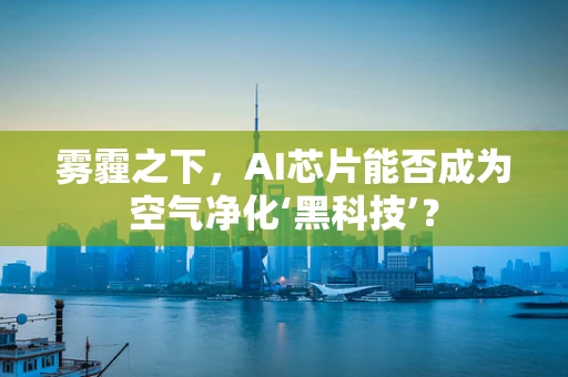 雾霾之下，AI芯片能否成为空气净化‘黑科技’？