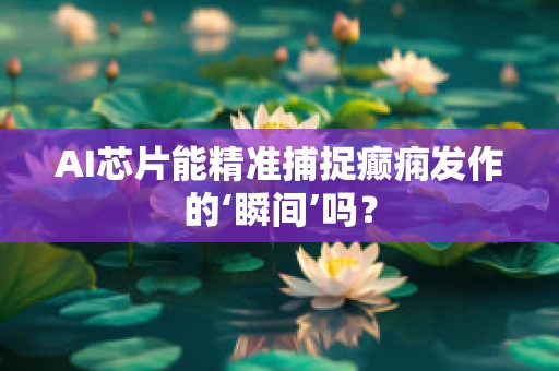 AI芯片能精准捕捉癫痫发作的‘瞬间’吗？