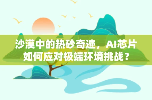 沙漠中的热砂奇迹，AI芯片如何应对极端环境挑战？