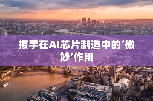 扳手在AI芯片制造中的‘微妙’作用