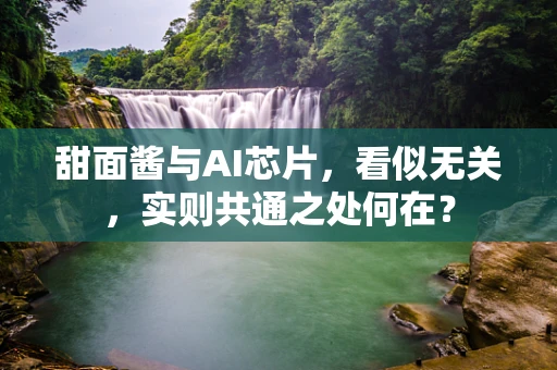 甜面酱与AI芯片，看似无关，实则共通之处何在？