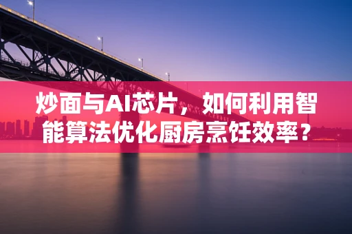 炒面与AI芯片，如何利用智能算法优化厨房烹饪效率？