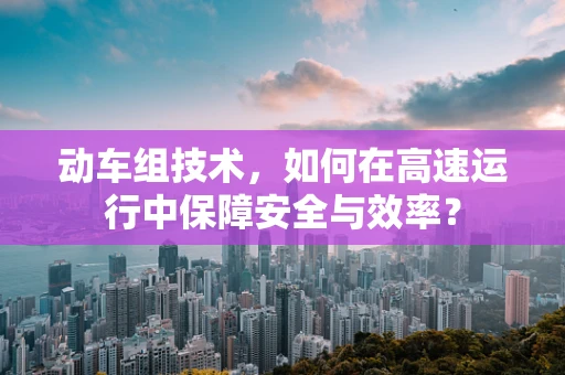 动车组技术，如何在高速运行中保障安全与效率？