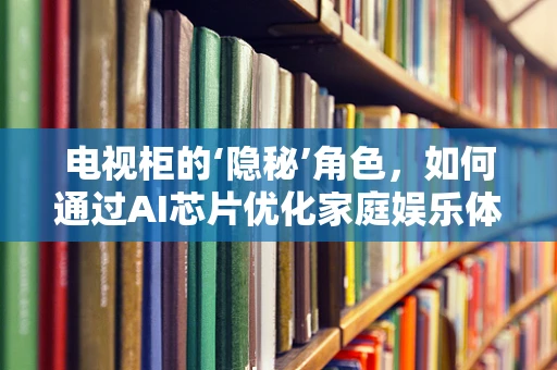 电视柜的‘隐秘’角色，如何通过AI芯片优化家庭娱乐体验？