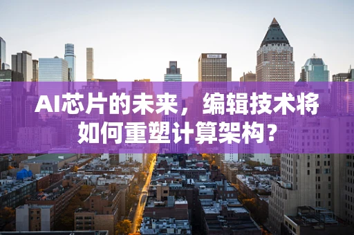 AI芯片的未来，编辑技术将如何重塑计算架构？