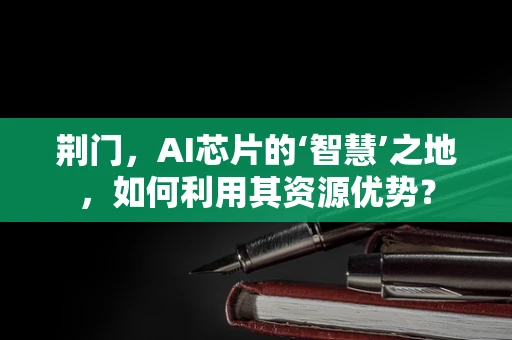 荆门，AI芯片的‘智慧’之地，如何利用其资源优势？
