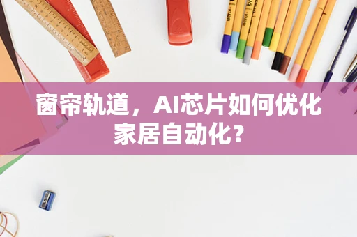 窗帘轨道，AI芯片如何优化家居自动化？