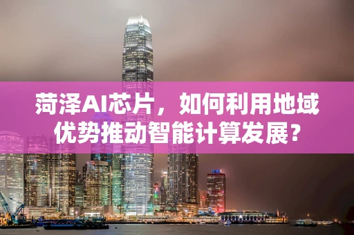 菏泽AI芯片，如何利用地域优势推动智能计算发展？