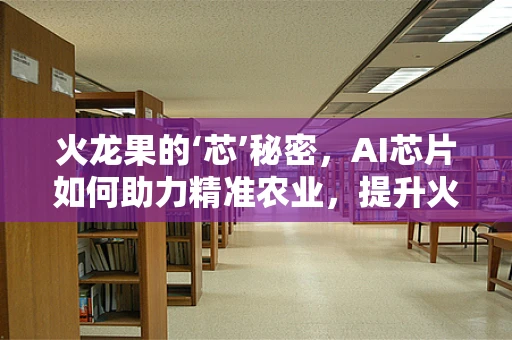火龙果的‘芯’秘密，AI芯片如何助力精准农业，提升火龙果品质？