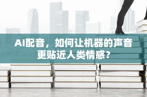 AI配音，如何让机器的声音更贴近人类情感？