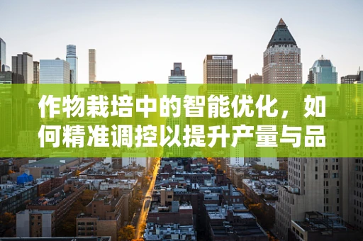 作物栽培中的智能优化，如何精准调控以提升产量与品质？