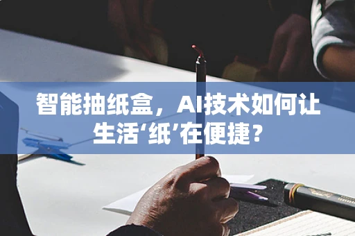 智能抽纸盒，AI技术如何让生活‘纸’在便捷？