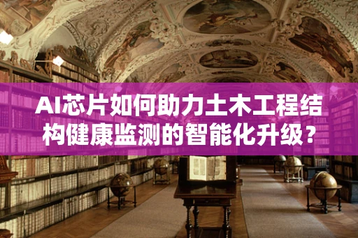AI芯片如何助力土木工程结构健康监测的智能化升级？