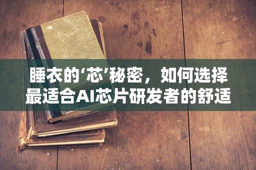 睡衣的‘芯’秘密，如何选择最适合AI芯片研发者的舒适睡衣？