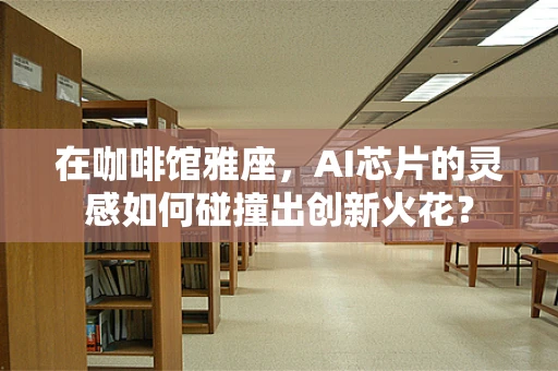 在咖啡馆雅座，AI芯片的灵感如何碰撞出创新火花？