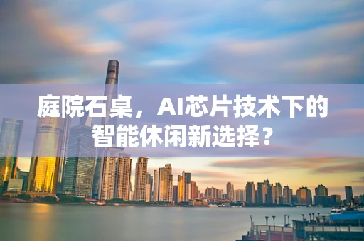庭院石桌，AI芯片技术下的智能休闲新选择？