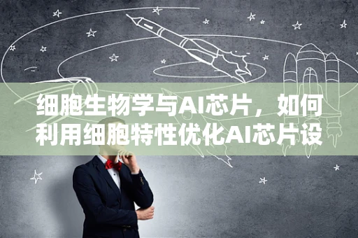 细胞生物学与AI芯片，如何利用细胞特性优化AI芯片设计？