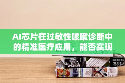 AI芯片在过敏性咳嗽诊断中的精准医疗应用，能否实现个性化治疗方案的快速制定？