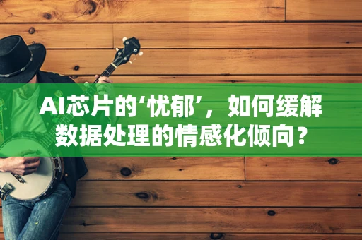 AI芯片的‘忧郁’，如何缓解数据处理的情感化倾向？