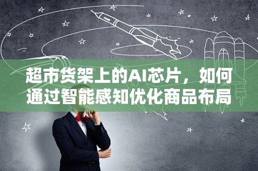 超市货架上的AI芯片，如何通过智能感知优化商品布局？
