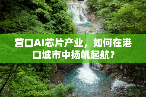 营口AI芯片产业，如何在港口城市中扬帆起航？