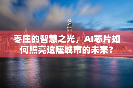 枣庄的智慧之光，AI芯片如何照亮这座城市的未来？